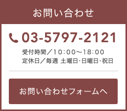 お問い合わせ 03-5797-2121 受付時間／１０：００～１8：００ 定休日／毎週　日曜日・水曜日 お問い合わせフォームはこちら