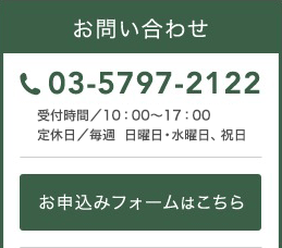 お問い合わせ 03-5797-2122 受付時間／１０：００～１７：００ 定休日／毎週 日曜日・水曜日 お申込みフォームはこちら